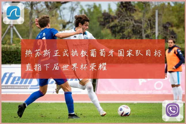 热苏斯正式执教葡萄牙国家队目标直指下届世界杯荣耀