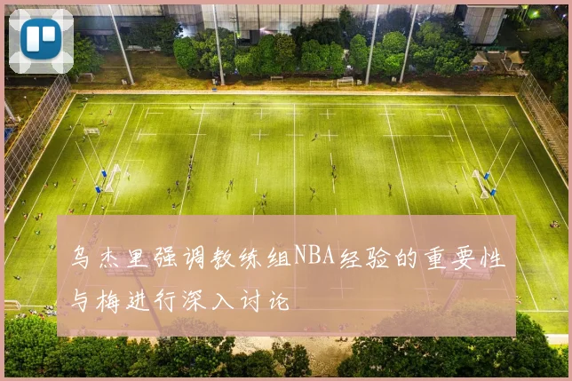 乌杰里强调教练组NBA经验的重要性与梅进行深入讨论