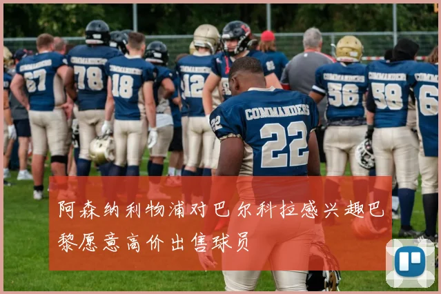阿森纳利物浦对巴尔科拉感兴趣巴黎愿意高价出售球员