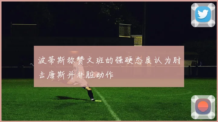 波蒂斯称赞文班的强硬态度认为肘击唐斯并非脏动作