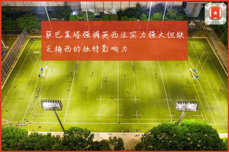 萨巴莱塔强调英西法实力强大但缺乏梅西的独特影响力