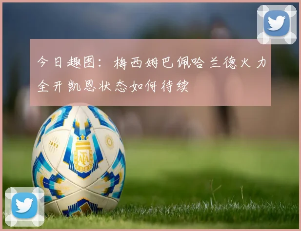 今日趣图：梅西姆巴佩哈兰德火力全开凯恩状态如何待续