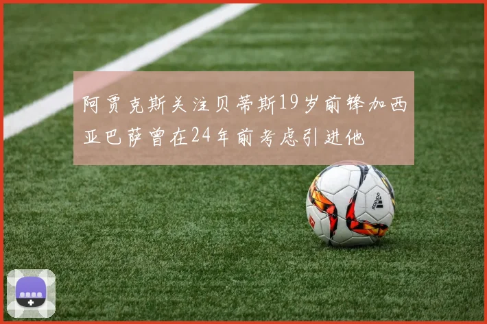 阿贾克斯关注贝蒂斯19岁前锋加西亚巴萨曾在24年前考虑引进他