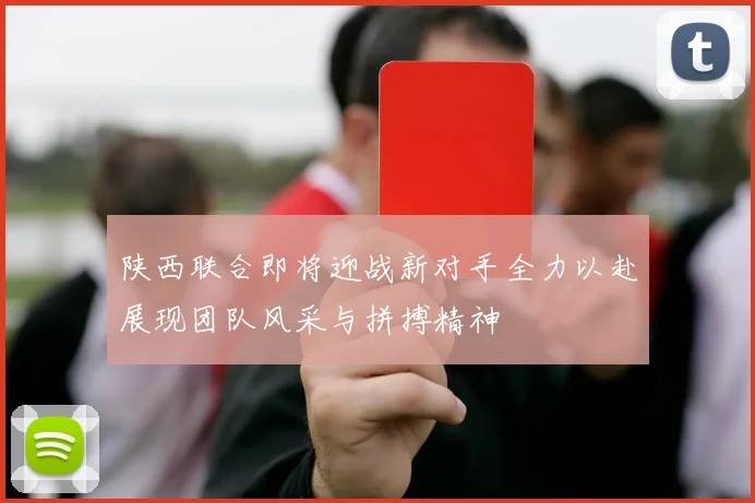 陕西联合即将迎战新对手全力以赴展现团队风采与拼搏精神