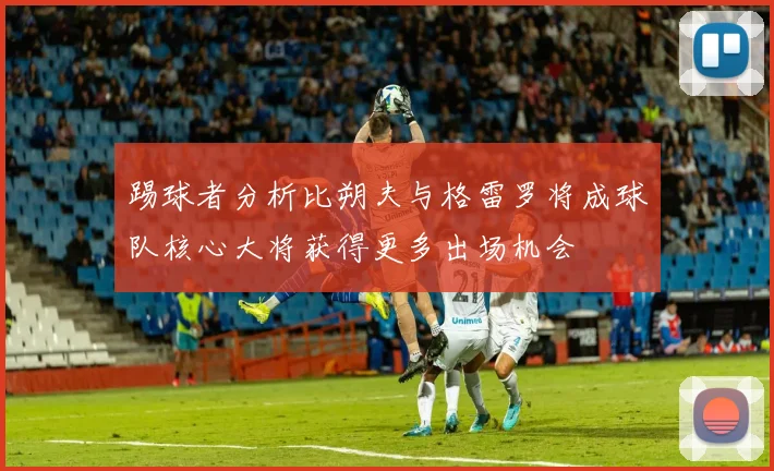 踢球者分析比朔夫与格雷罗将成球队核心大将获得更多出场机会