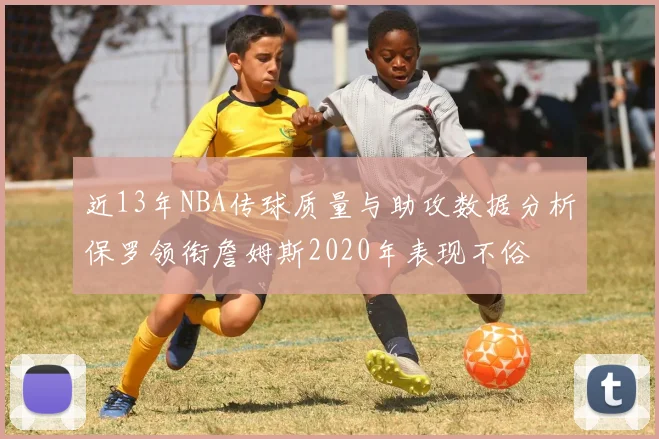 近13年NBA传球质量与助攻数据分析保罗领衔詹姆斯2020年表现不俗