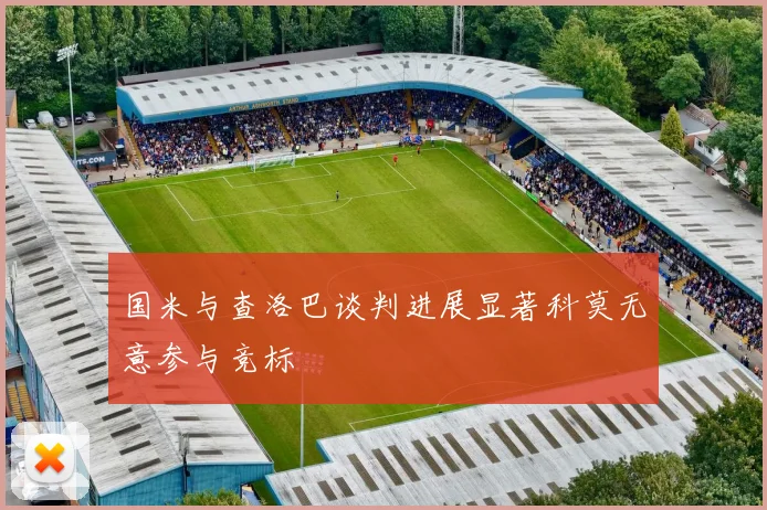 国米与查洛巴谈判进展显著科莫无意参与竞标