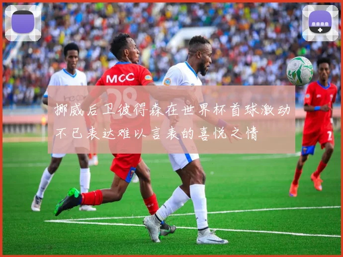 挪威后卫彼得森在世界杯首球激动不已表达难以言表的喜悦之情