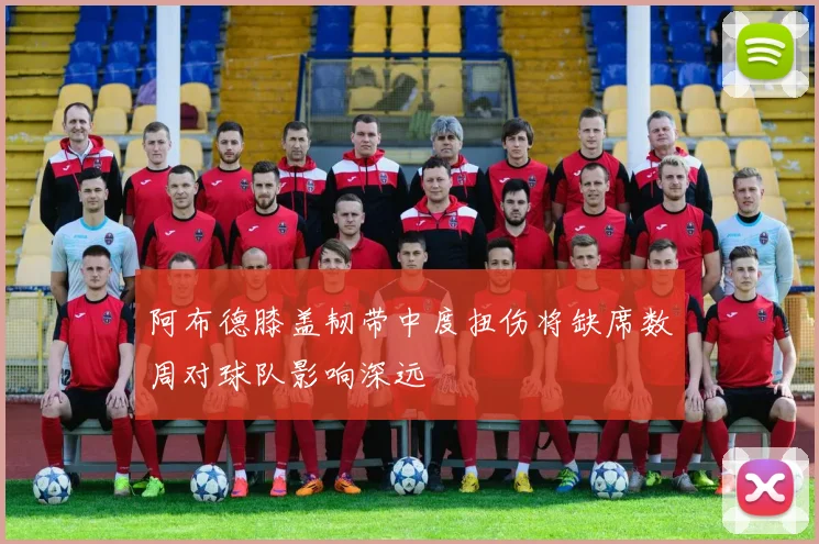 阿布德膝盖韧带中度扭伤将缺席数周对球队影响深远