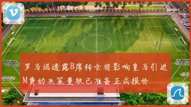 罗马诺透露B席转会将影响皇马引进M费的决策曼联已准备正式报价
