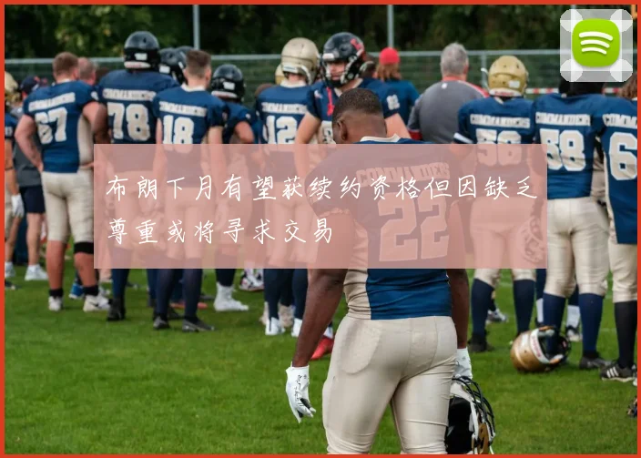 布朗下月有望获续约资格但因缺乏尊重或将寻求交易