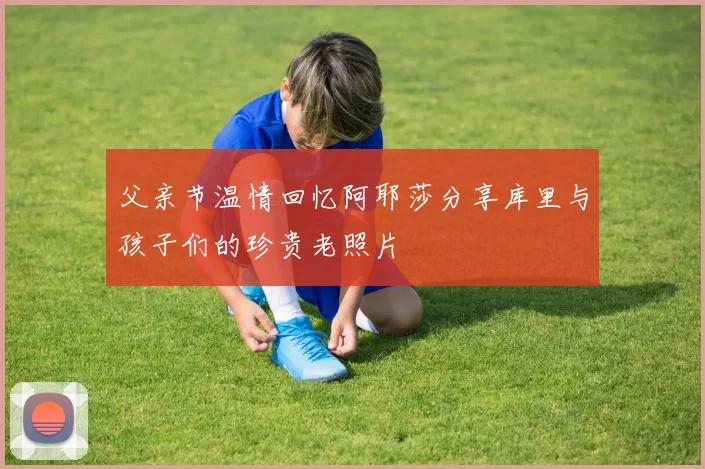 父亲节温情回忆阿耶莎分享库里与孩子们的珍贵老照片