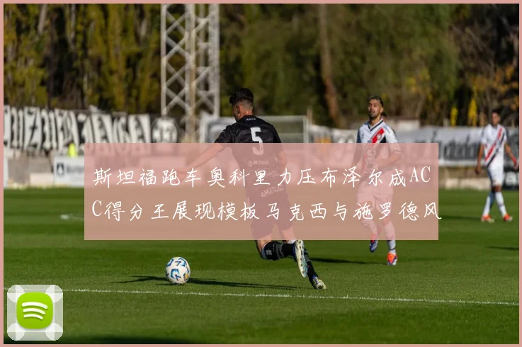 斯坦福跑车奥科里力压布泽尔成ACC得分王展现模板马克西与施罗德风采